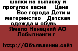 шапки на выписку и прогулок весна  › Цена ­ 500 - Все города Дети и материнство » Детская одежда и обувь   . Ямало-Ненецкий АО,Лабытнанги г.